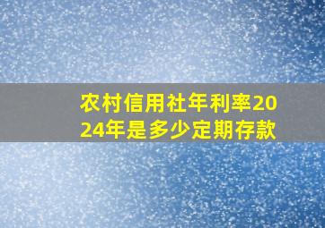 农村信用社年利率2024年是多少定期存款