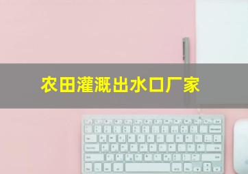 农田灌溉出水口厂家