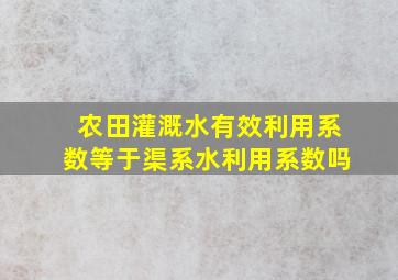 农田灌溉水有效利用系数等于渠系水利用系数吗