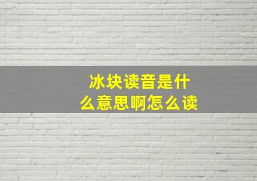 冰块读音是什么意思啊怎么读