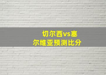 切尔西vs塞尔维亚预测比分