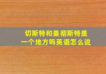 切斯特和曼彻斯特是一个地方吗英语怎么说