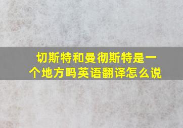 切斯特和曼彻斯特是一个地方吗英语翻译怎么说