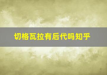 切格瓦拉有后代吗知乎