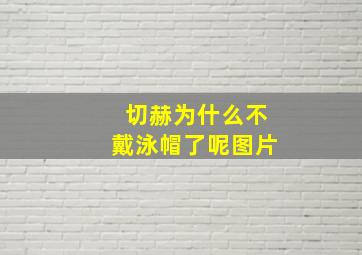 切赫为什么不戴泳帽了呢图片