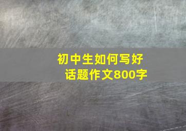 初中生如何写好话题作文800字