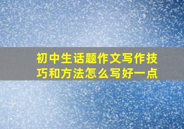 初中生话题作文写作技巧和方法怎么写好一点