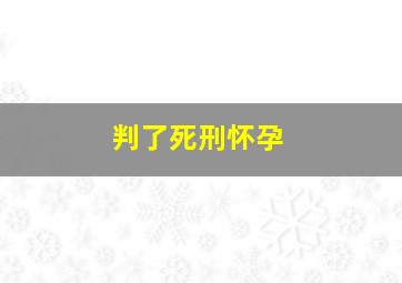 判了死刑怀孕