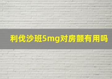 利伐沙班5mg对房颤有用吗