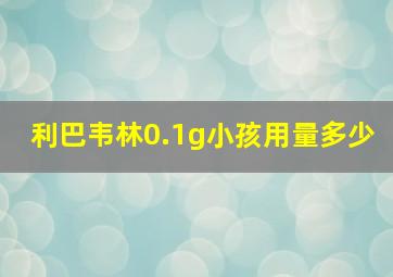 利巴韦林0.1g小孩用量多少