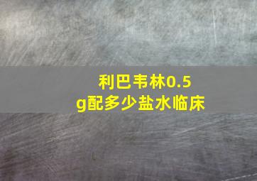 利巴韦林0.5g配多少盐水临床