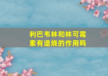 利巴韦林和林可霉素有退烧的作用吗