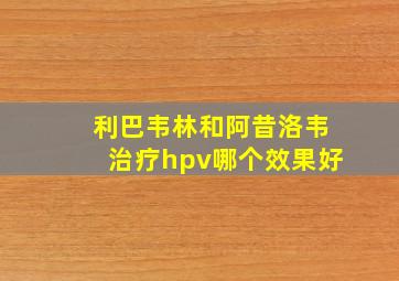 利巴韦林和阿昔洛韦治疗hpv哪个效果好