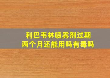 利巴韦林喷雾剂过期两个月还能用吗有毒吗