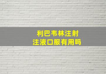 利巴韦林注射注液口服有用吗