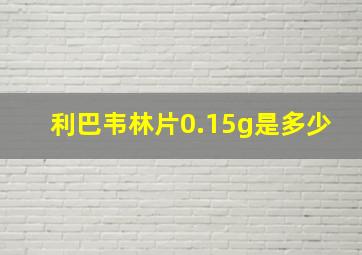 利巴韦林片0.15g是多少