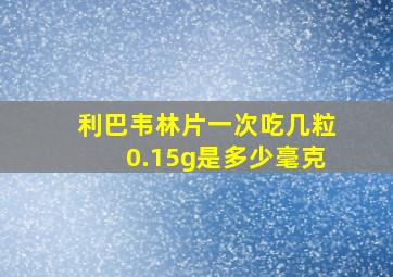 利巴韦林片一次吃几粒0.15g是多少毫克