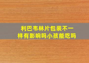 利巴韦林片包装不一样有影响吗小孩能吃吗