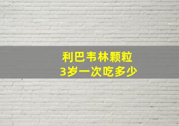 利巴韦林颗粒3岁一次吃多少