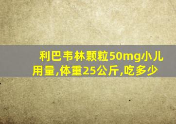 利巴韦林颗粒50mg小儿用量,体重25公斤,吃多少