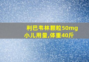 利巴韦林颗粒50mg小儿用量,体重40斤