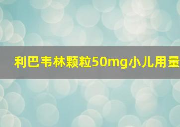 利巴韦林颗粒50mg小儿用量