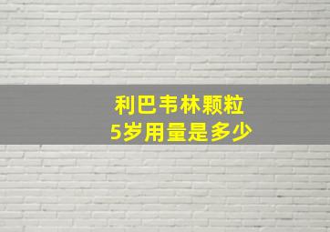 利巴韦林颗粒5岁用量是多少