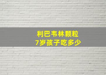 利巴韦林颗粒7岁孩子吃多少