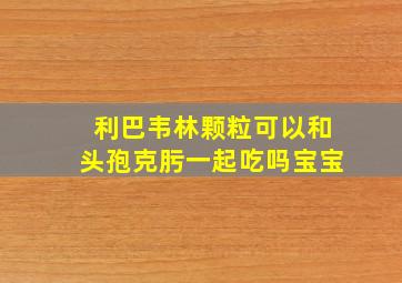 利巴韦林颗粒可以和头孢克肟一起吃吗宝宝