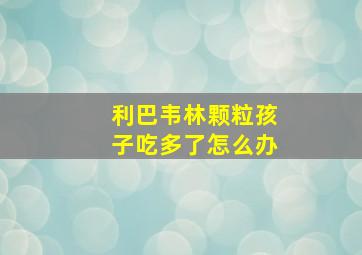 利巴韦林颗粒孩子吃多了怎么办