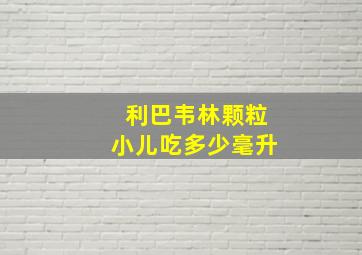 利巴韦林颗粒小儿吃多少毫升