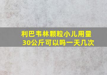 利巴韦林颗粒小儿用量30公斤可以吗一天几次