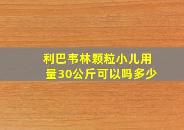 利巴韦林颗粒小儿用量30公斤可以吗多少