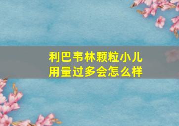 利巴韦林颗粒小儿用量过多会怎么样