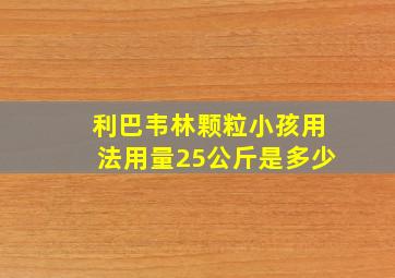 利巴韦林颗粒小孩用法用量25公斤是多少