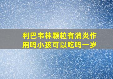 利巴韦林颗粒有消炎作用吗小孩可以吃吗一岁