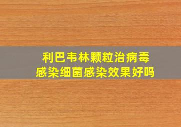 利巴韦林颗粒治病毒感染细菌感染效果好吗