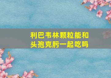 利巴韦林颗粒能和头孢克肟一起吃吗