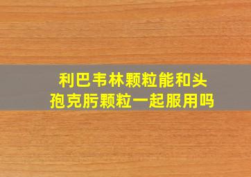 利巴韦林颗粒能和头孢克肟颗粒一起服用吗