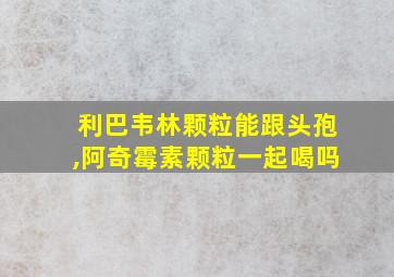 利巴韦林颗粒能跟头孢,阿奇霉素颗粒一起喝吗