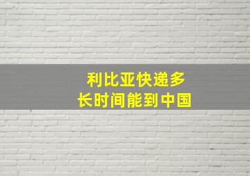 利比亚快递多长时间能到中国