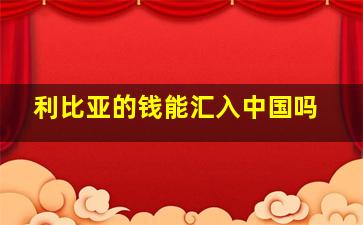 利比亚的钱能汇入中国吗