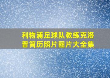 利物浦足球队教练克洛普简历照片图片大全集