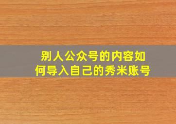 别人公众号的内容如何导入自己的秀米账号