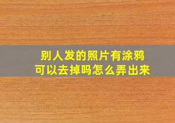 别人发的照片有涂鸦可以去掉吗怎么弄出来