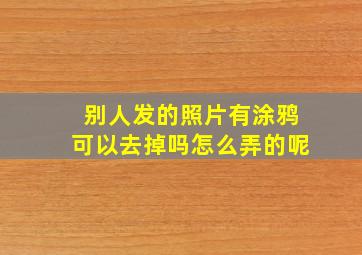 别人发的照片有涂鸦可以去掉吗怎么弄的呢