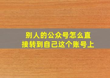 别人的公众号怎么直接转到自己这个账号上