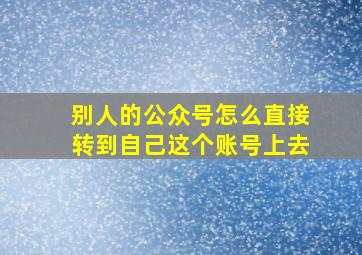 别人的公众号怎么直接转到自己这个账号上去