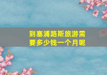 到塞浦路斯旅游需要多少钱一个月呢