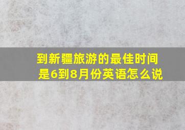 到新疆旅游的最佳时间是6到8月份英语怎么说